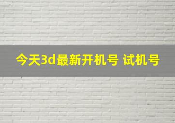 今天3d最新开机号 试机号